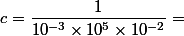 c = \dfrac{1}{10^{-3} \times 10 ^5 \times 10^{-2}} =